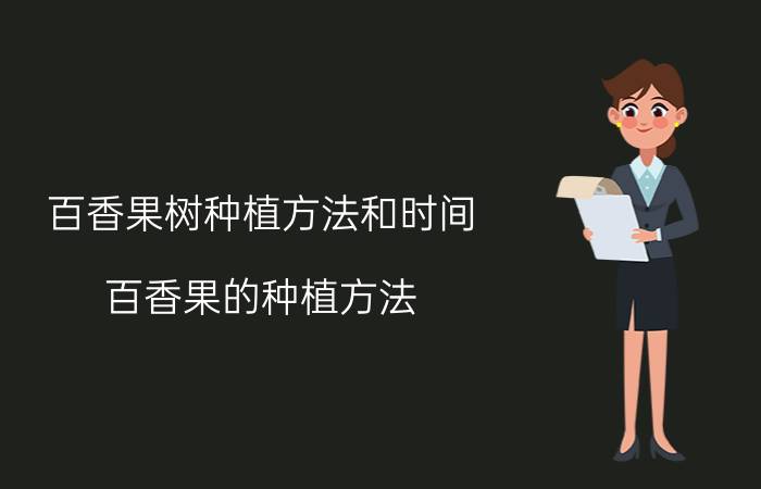 百香果树种植方法和时间 百香果的种植方法